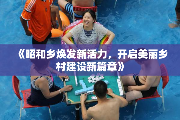 《昭和乡焕发新活力，开启美丽乡村建设新篇章》