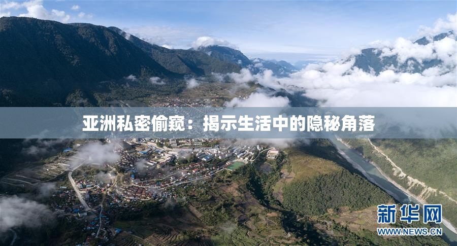 亚洲私密偷窥：揭示生活中的隐秘角落