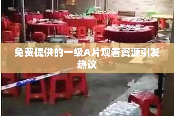 免费提供的一级A片观看资源引发热议