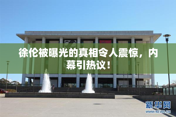 徐伦被曝光的真相令人震惊，内幕引热议！
