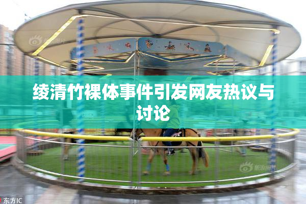 绫清竹裸体事件引发网友热议与讨论