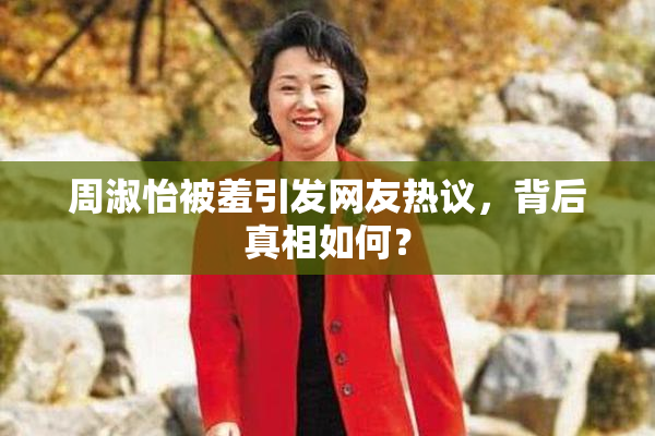 周淑怡被羞引发网友热议，背后真相如何？