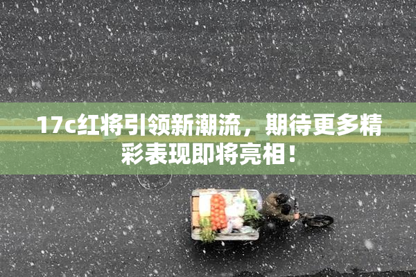 17c红将引领新潮流，期待更多精彩表现即将亮相！