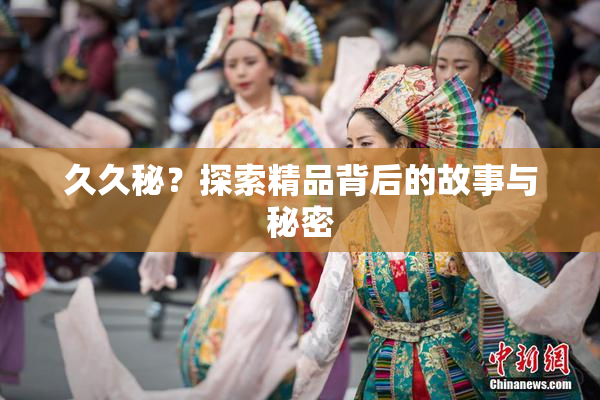 久久秘？探索精品背后的故事与秘密