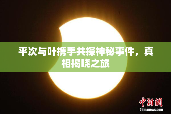 平次与叶携手共探神秘事件，真相揭晓之旅