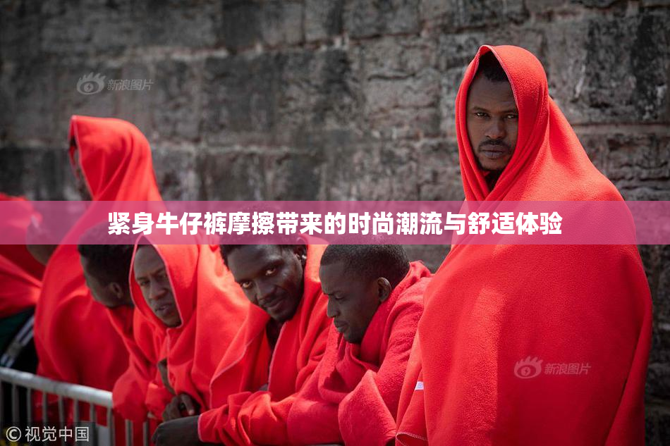 紧身牛仔裤摩擦带来的时尚潮流与舒适体验