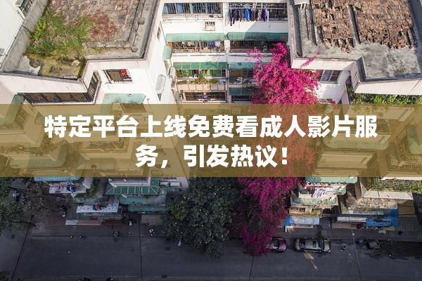 特定平台上线免费看成人影片服务，引发热议！