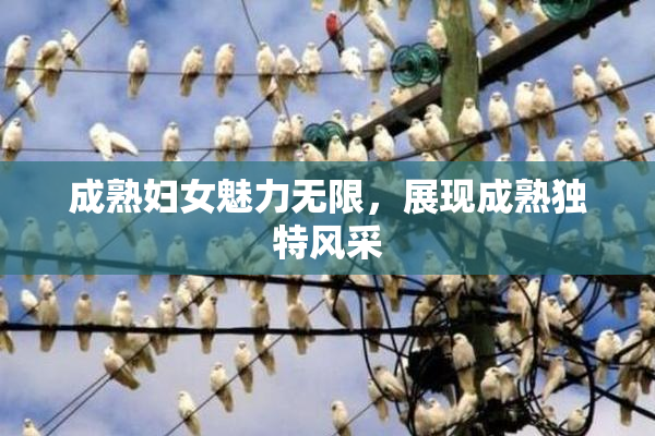 成熟妇女魅力无限，展现成熟独特风采