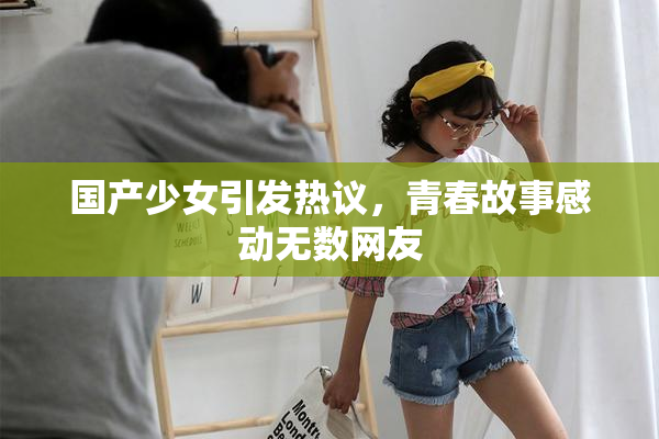 国产少女引发热议，青春故事感动无数网友