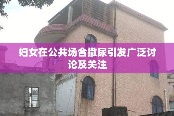妇女在公共场合撒尿引发广泛讨论及关注