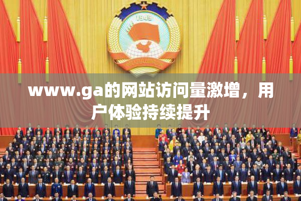 www.ga的网站访问量激增，用户体验持续提升