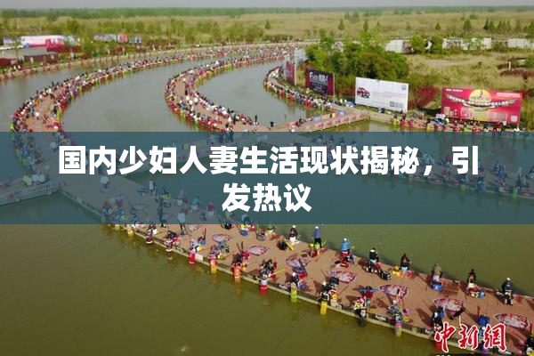 国内少妇人妻生活现状揭秘，引发热议