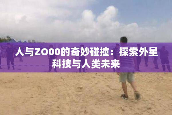 人与ZO00的奇妙碰撞：探索外星科技与人类未来