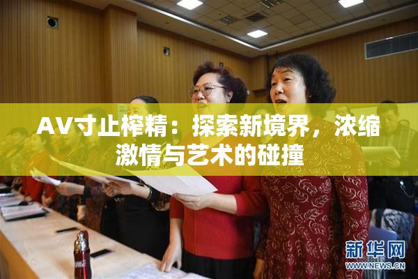 AV寸止榨精：探索新境界，浓缩激情与艺术的碰撞