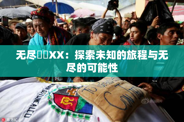 无尽❌‌XX：探索未知的旅程与无尽的可能性