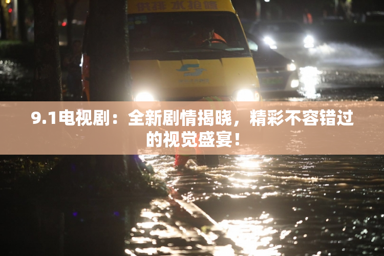 9.1电视剧：全新剧情揭晓，精彩不容错过的视觉盛宴！