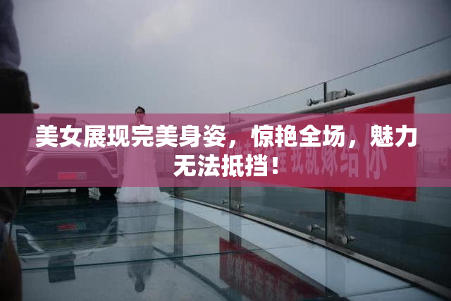 美女展现完美身姿，惊艳全场，魅力无法抵挡！