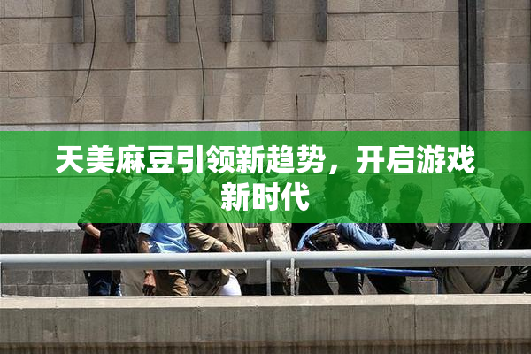 天美麻豆引领新趋势，开启游戏新时代