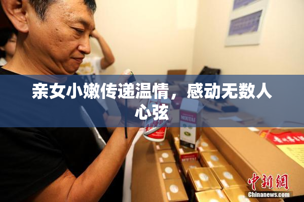亲女小嫩传递温情，感动无数人心弦