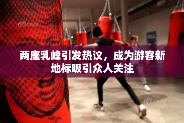 两座乳峰引发热议，成为游客新地标吸引众人关注