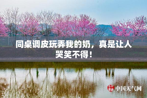 同桌调皮玩弄我的奶，真是让人哭笑不得！