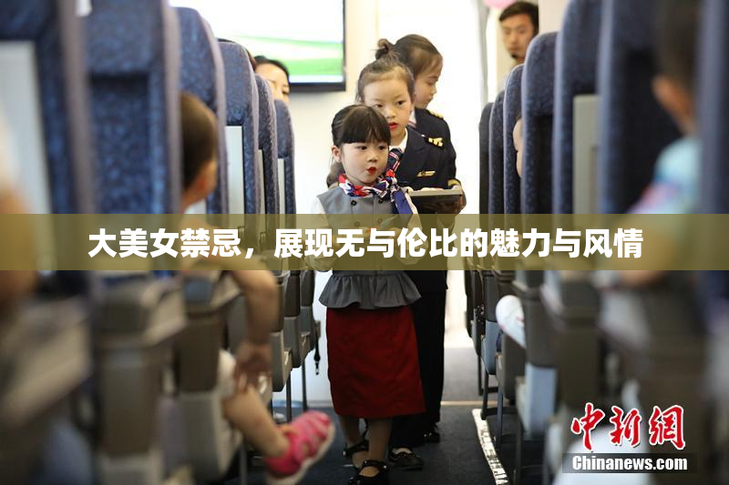 大美女禁忌，展现无与伦比的魅力与风情