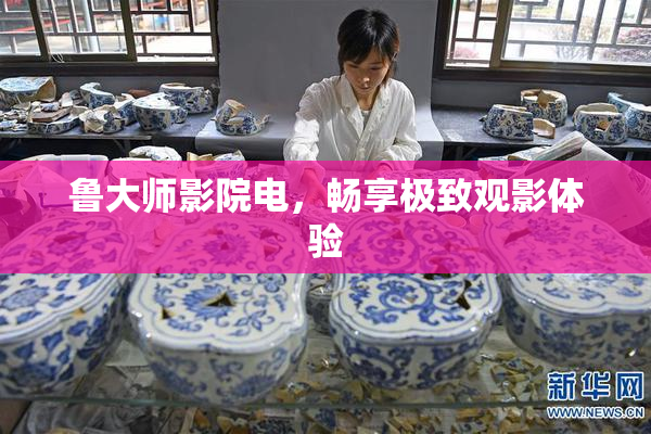鲁大师影院电，畅享极致观影体验