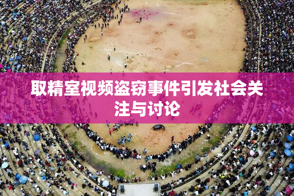 取精室视频盗窃事件引发社会关注与讨论