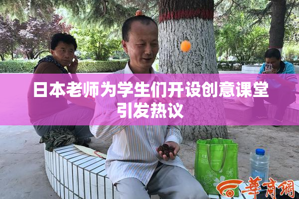 日本老师为学生们开设创意课堂引发热议