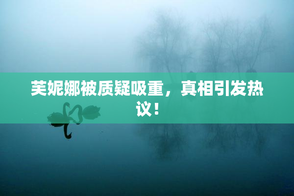 芙妮娜被质疑吸重，真相引发热议！