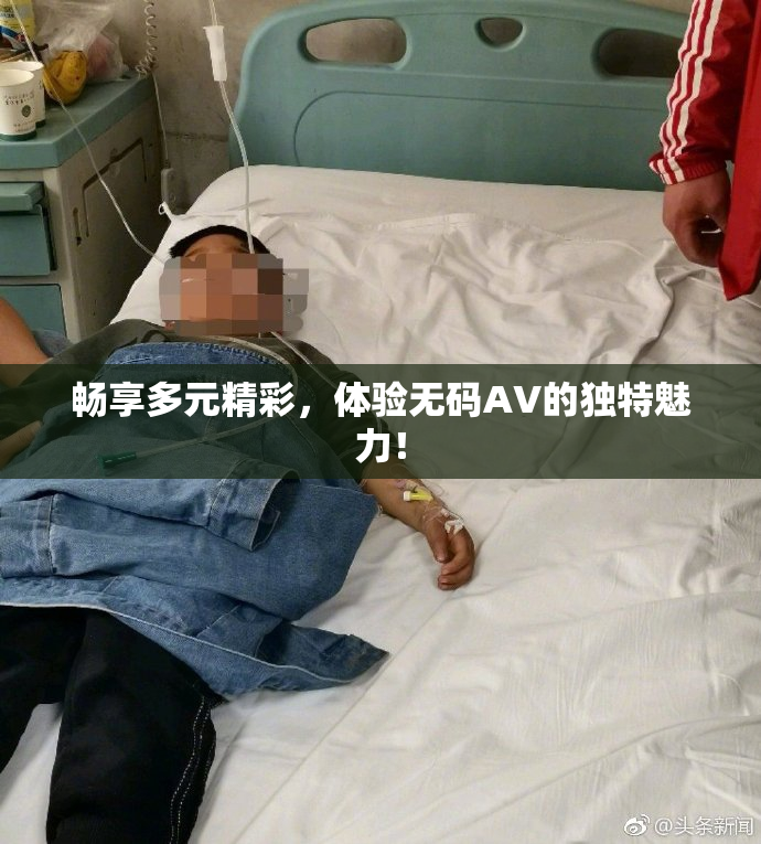 畅享多元精彩，体验无码AV的独特魅力！