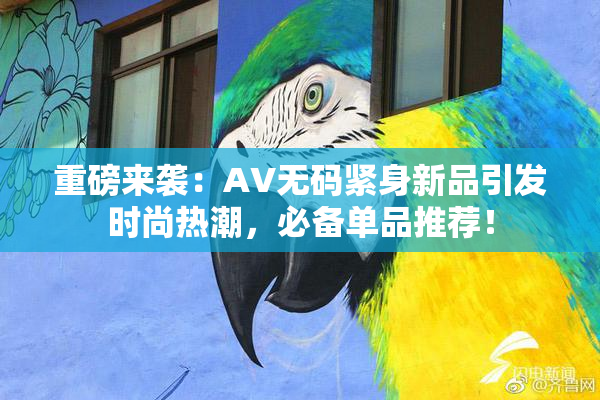 重磅来袭：AV无码紧身新品引发时尚热潮，必备单品推荐！