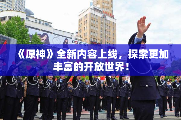 《原神》全新内容上线，探索更加丰富的开放世界！