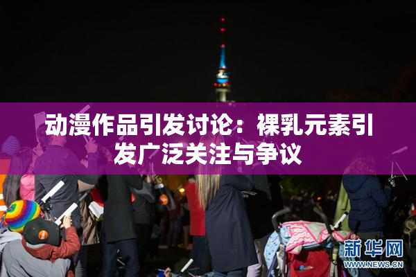 动漫作品引发讨论：裸乳元素引发广泛关注与争议