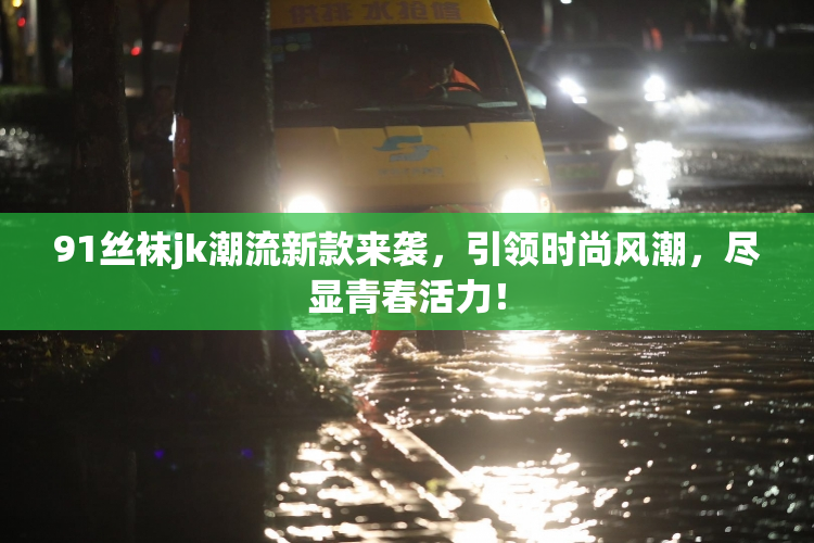 91丝袜jk潮流新款来袭，引领时尚风潮，尽显青春活力！