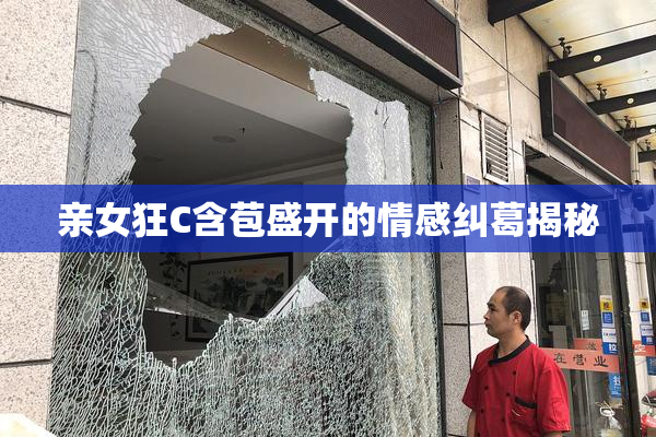 亲女狂C含苞盛开的情感纠葛揭秘