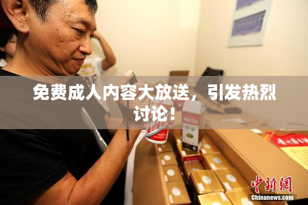 免费成人内容大放送，引发热烈讨论！