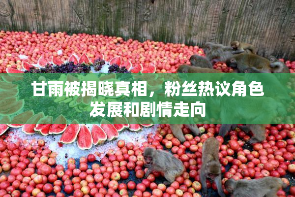 甘雨被揭晓真相，粉丝热议角色发展和剧情走向