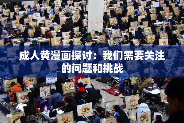 成人黄漫画探讨：我们需要关注的问题和挑战