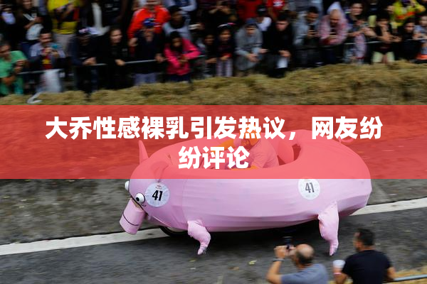 大乔性感裸乳引发热议，网友纷纷评论
