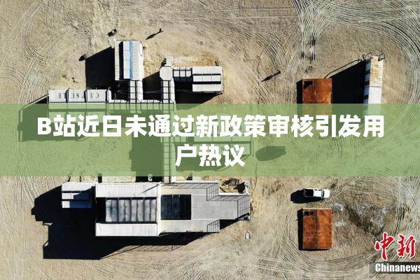 B站近日未通过新政策审核引发用户热议