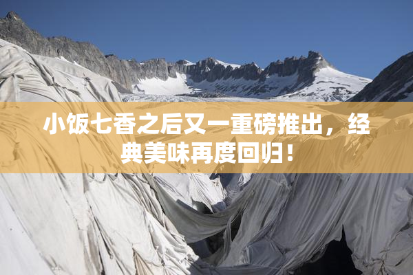 小饭七香之后又一重磅推出，经典美味再度回归！