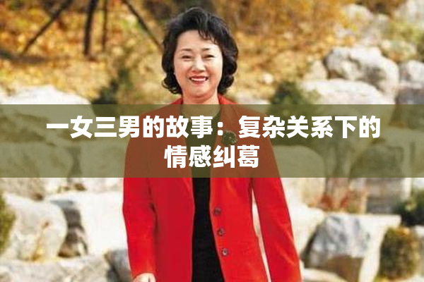 一女三男的故事：复杂关系下的情感纠葛