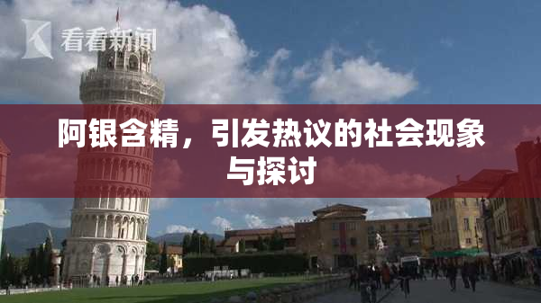 阿银含精，引发热议的社会现象与探讨