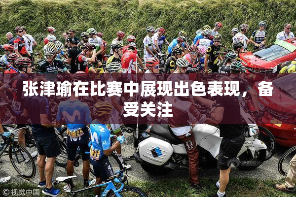 张津瑜在比赛中展现出色表现，备受关注