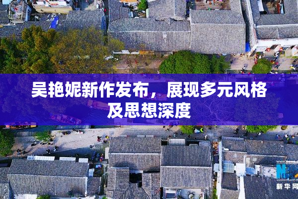 吴艳妮新作发布，展现多元风格及思想深度