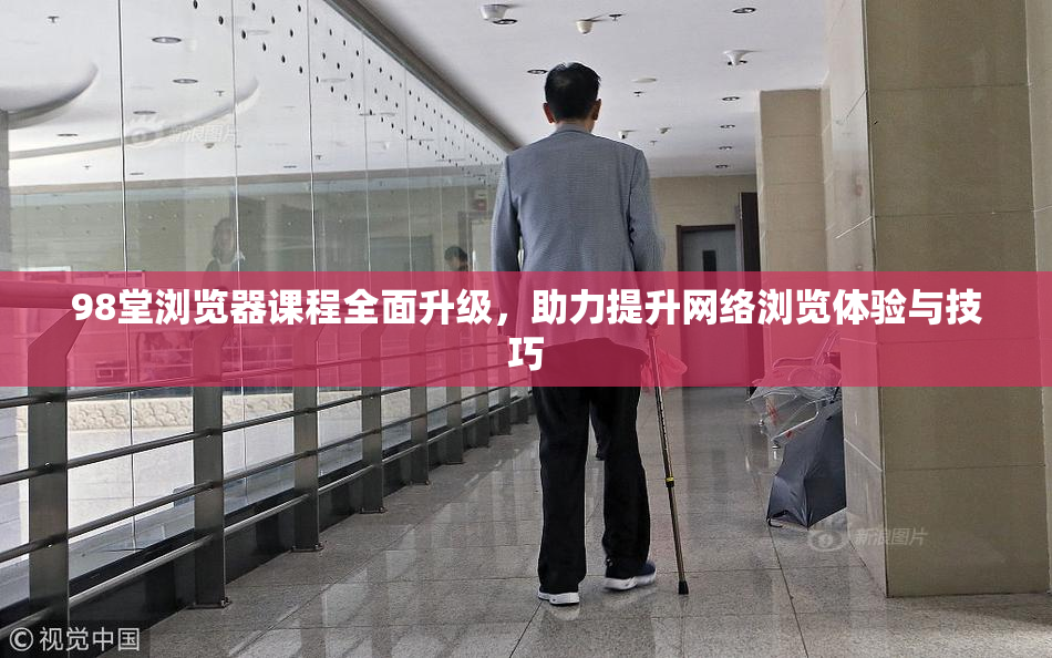 98堂浏览器课程全面升级，助力提升网络浏览体验与技巧