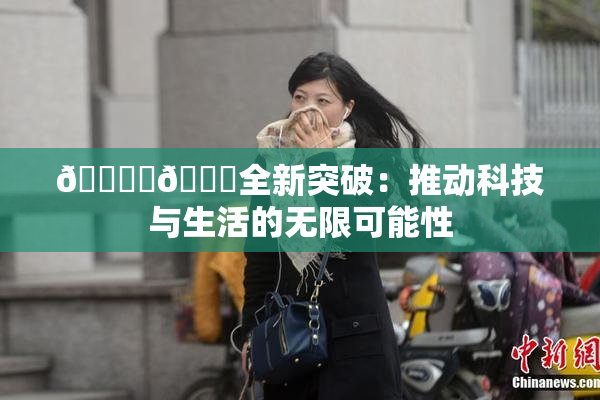 🔞‌🍌全新突破：推动科技与生活的无限可能性