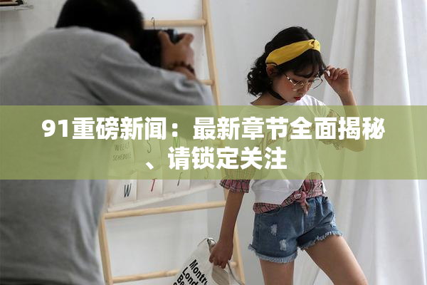 91重磅新闻：最新章节全面揭秘、请锁定关注