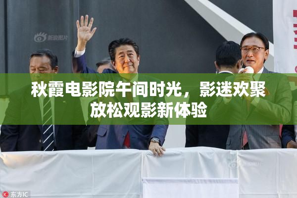 秋霞电影院午间时光，影迷欢聚放松观影新体验